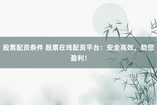 股票配資條件 股票在線配資平臺：安全高效，助您盈利！