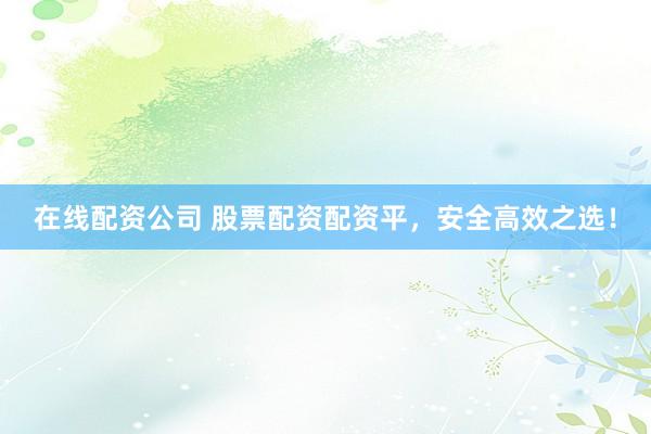 在線配資公司 股票配資配資平，安全高效之選！
