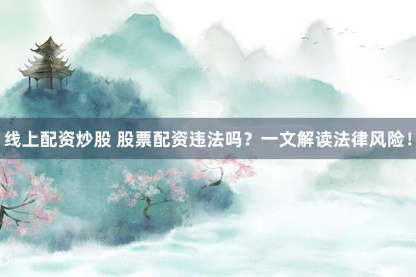 線上配資炒股 股票配資違法嗎？一文解讀法律風(fēng)險(xiǎn)！