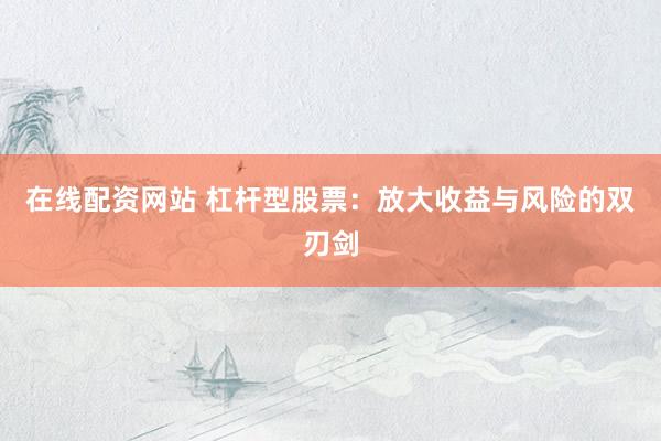 在線配資網(wǎng)站 杠桿型股票：放大收益與風(fēng)險的雙刃劍