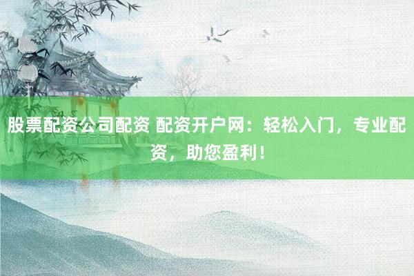 股票配資公司配資 配資開戶網(wǎng)：輕松入門，專業(yè)配資，助您盈利！