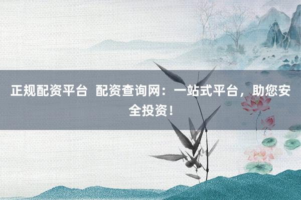 正規(guī)配資平臺  配資查詢網(wǎng)：一站式平臺，助您安全投資！