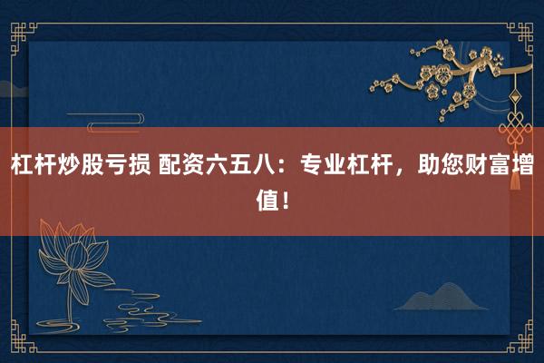 杠桿炒股虧損 配資六五八：專(zhuān)業(yè)杠桿，助您財(cái)富增值！