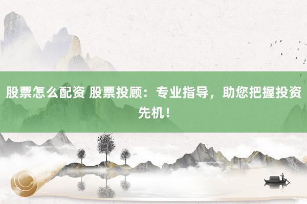 股票怎么配資 股票投顧：專業(yè)指導，助您把握投資先機！