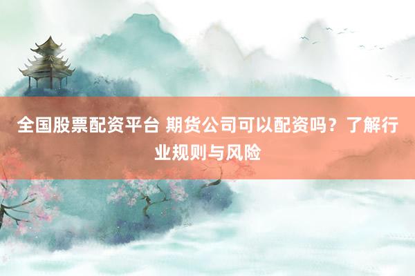 全國(guó)股票配資平臺(tái) 期貨公司可以配資嗎？了解行業(yè)規(guī)則與風(fēng)險(xiǎn)