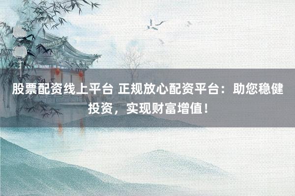 股票配資線上平臺(tái) 正規(guī)放心配資平臺(tái)：助您穩(wěn)健投資，實(shí)現(xiàn)財(cái)富增值！