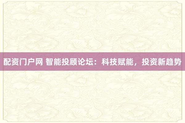 配資門戶網(wǎng) 智能投顧論壇：科技賦能，投資新趨勢(shì)
