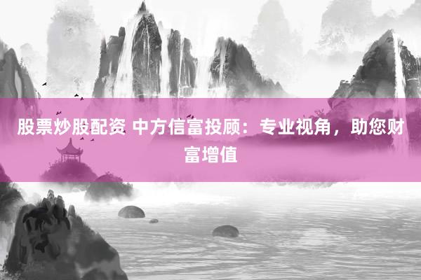 股票炒股配資 中方信富投顧：專業(yè)視角，助您財(cái)富增值