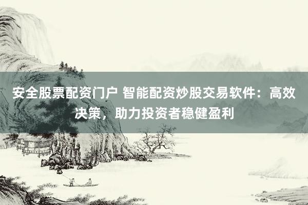 安全股票配資門戶 智能配資炒股交易軟件：高效決策，助力投資者穩(wěn)健盈利