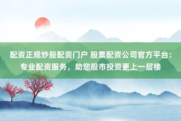 配資正規(guī)炒股配資門戶 股票配資公司官方平臺：專業(yè)配資服務，助您股市投資更上一層樓