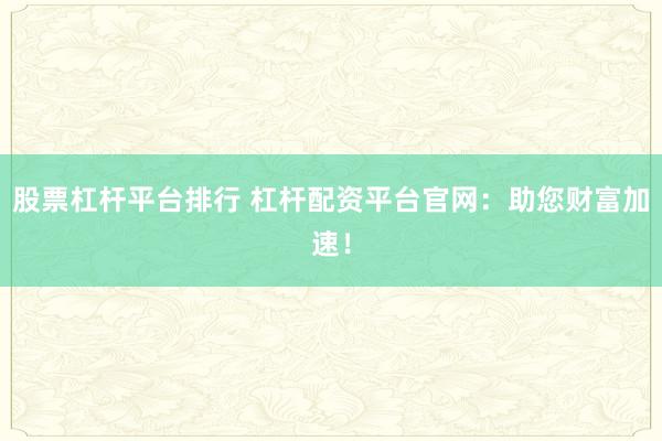 股票杠桿平臺排行 杠桿配資平臺官網(wǎng)：助您財富加速！