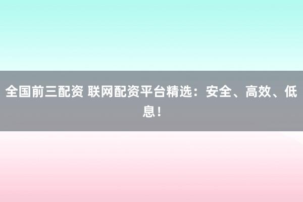 全國前三配資 聯(lián)網(wǎng)配資平臺精選：安全、高效、低息！