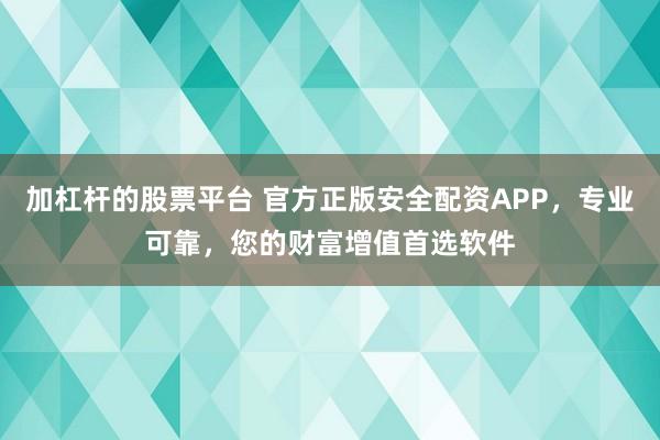 加杠桿的股票平臺 官方正版安全配資APP，專業(yè)可靠，您的財富增值首選軟件