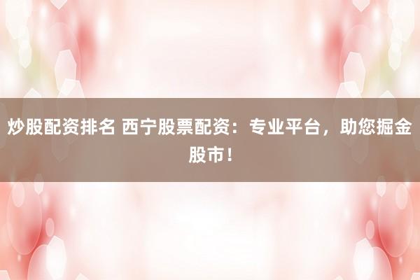 炒股配資排名 西寧股票配資：專業(yè)平臺，助您掘金股市！