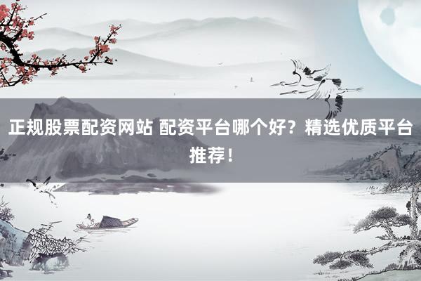 正規(guī)股票配資網(wǎng)站 配資平臺(tái)哪個(gè)好？精選優(yōu)質(zhì)平臺(tái)推薦！