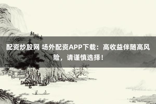 配資炒股網(wǎng) 場外配資APP下載：高收益伴隨高風(fēng)險，請謹(jǐn)慎選擇！