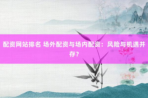配資網(wǎng)站排名 場外配資與場內(nèi)配資：風(fēng)險與機遇并存？