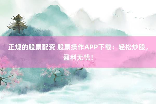正規(guī)的股票配資 股票操作APP下載：輕松炒股，盈利無憂！