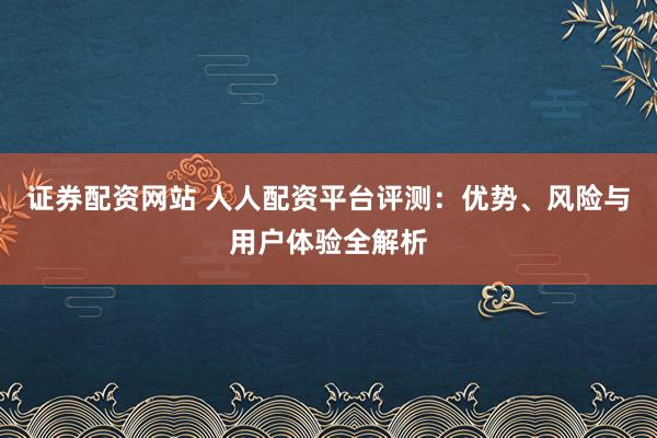 證券配資網(wǎng)站 人人配資平臺評測：優(yōu)勢、風險與用戶體驗全解析