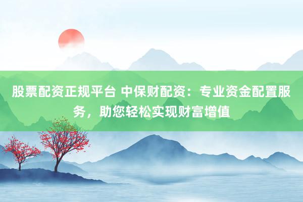 股票配資正規(guī)平臺(tái) 中保財(cái)配資：專業(yè)資金配置服務(wù)，助您輕松實(shí)現(xiàn)財(cái)富增值