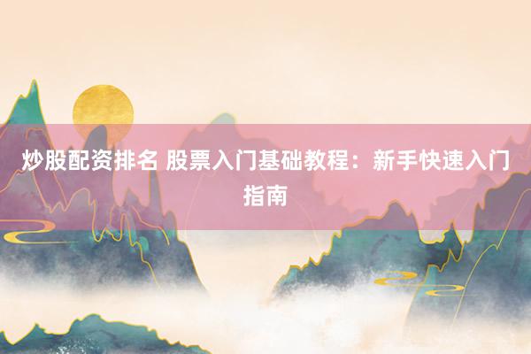 炒股配資排名 股票入門基礎(chǔ)教程：新手快速入門指南