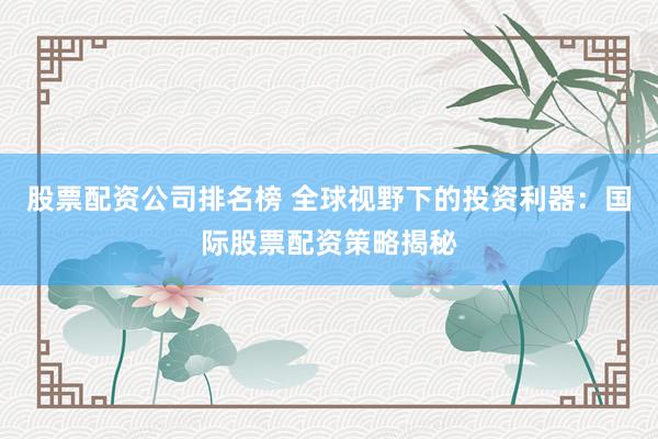 股票配資公司排名榜 全球視野下的投資利器：國際股票配資策略揭秘