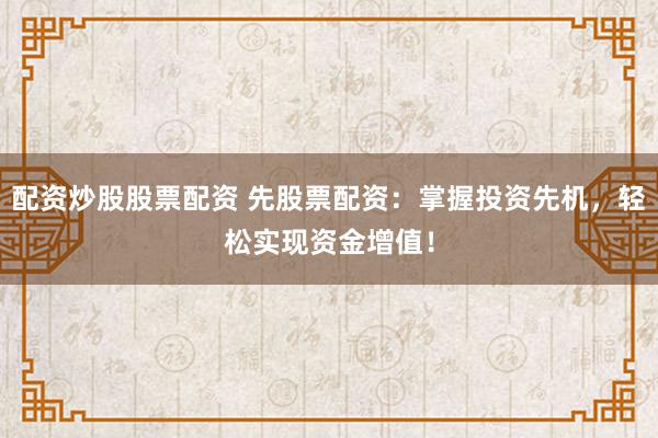 配資炒股股票配資 先股票配資：掌握投資先機(jī)，輕松實(shí)現(xiàn)資金增值！