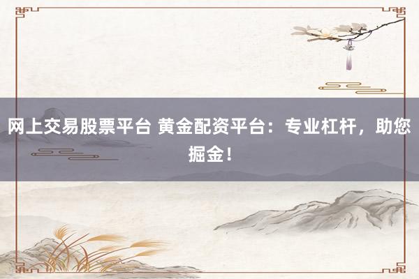 網(wǎng)上交易股票平臺 黃金配資平臺：專業(yè)杠桿，助您掘金！