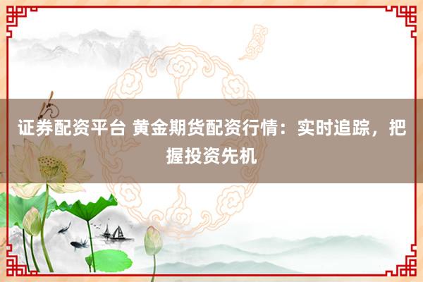 證券配資平臺 黃金期貨配資行情：實時追蹤，把握投資先機