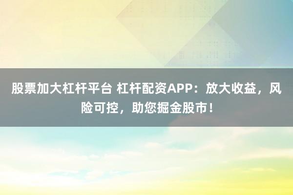 股票加大杠桿平臺 杠桿配資APP：放大收益，風(fēng)險可控，助您掘金股市！
