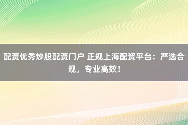 配資優(yōu)秀炒股配資門戶 正規(guī)上海配資平臺：嚴選合規(guī)，專業(yè)高效！