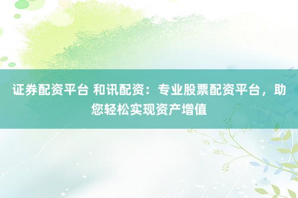 證券配資平臺 和訊配資：專業(yè)股票配資平臺，助您輕松實現(xiàn)資產(chǎn)增值