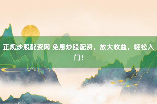 正規(guī)炒股配資網(wǎng) 免息炒股配資，放大收益，輕松入門！