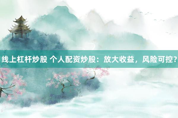 線上杠桿炒股 個(gè)人配資炒股：放大收益，風(fēng)險(xiǎn)可控？