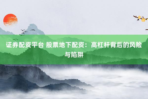 證券配資平臺(tái) 股票地下配資：高杠桿背后的風(fēng)險(xiǎn)與陷阱