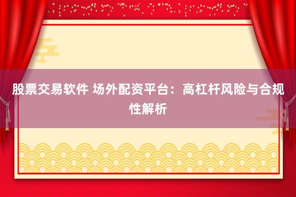股票交易軟件 場(chǎng)外配資平臺(tái)：高杠桿風(fēng)險(xiǎn)與合規(guī)性解析