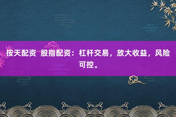 按天配資  股指配資：杠桿交易，放大收益，風(fēng)險可控。