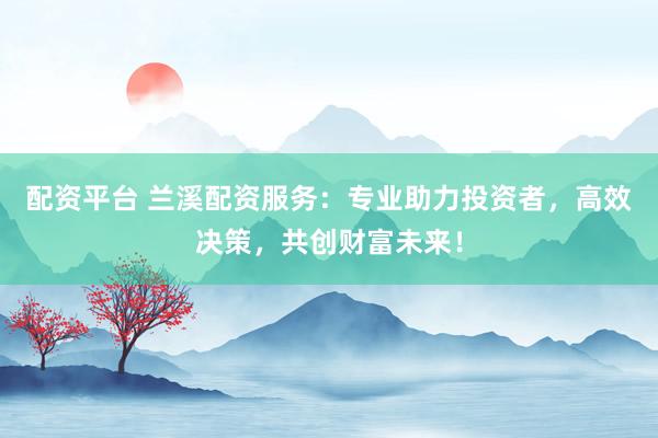 配資平臺 蘭溪配資服務(wù)：專業(yè)助力投資者，高效決策，共創(chuàng)財(cái)富未來！