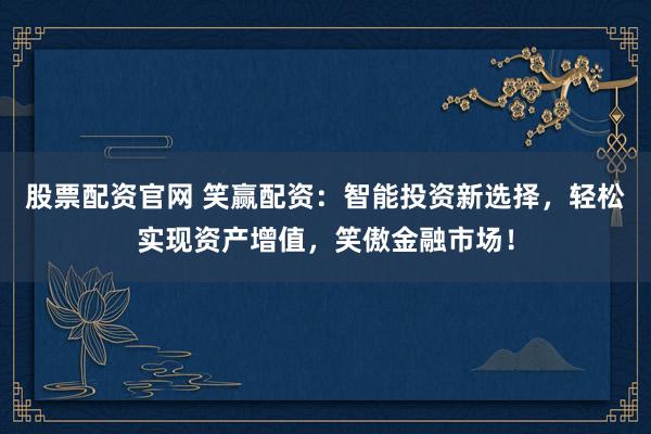 股票配資官網 笑贏配資：智能投資新選擇，輕松實現(xiàn)資產增值，笑傲金融市場！