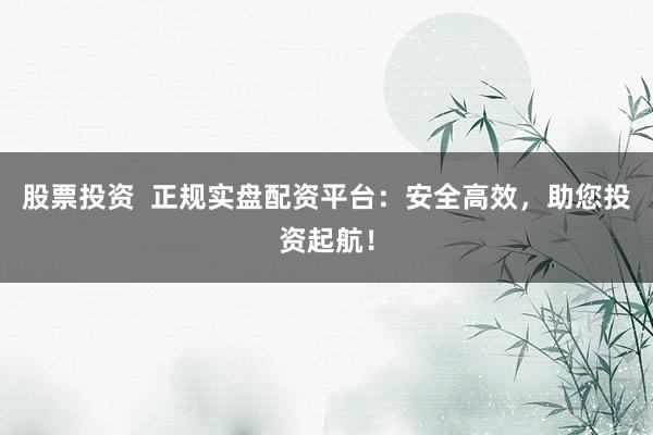 股票投資  正規(guī)實盤配資平臺：安全高效，助您投資起航！