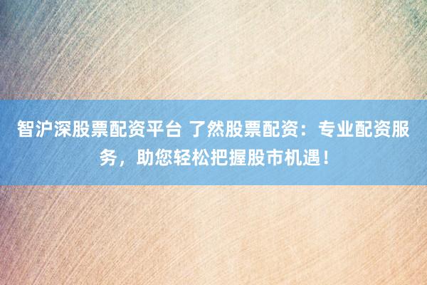 智滬深股票配資平臺(tái) 了然股票配資：專(zhuān)業(yè)配資服務(wù)，助您輕松把握股市機(jī)遇！