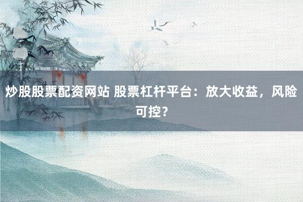 炒股股票配資網(wǎng)站 股票杠桿平臺：放大收益，風險可控？