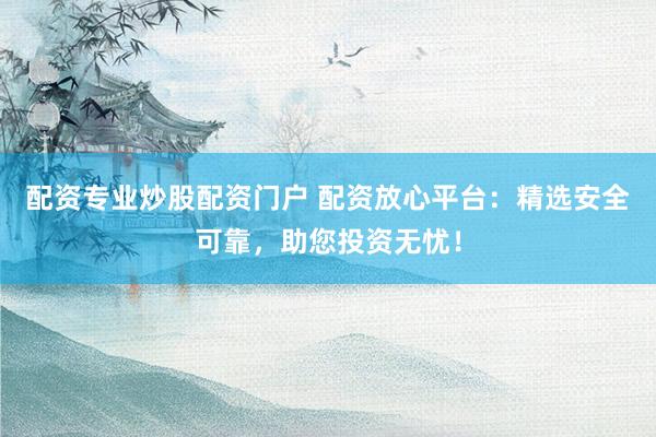 配資專業(yè)炒股配資門戶 配資放心平臺(tái)：精選安全可靠，助您投資無憂！