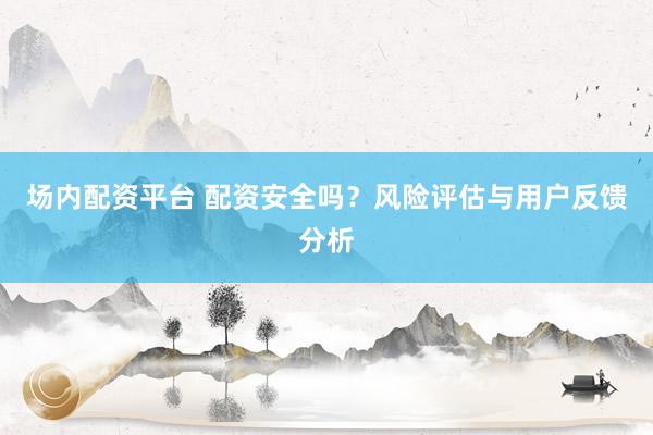 場(chǎng)內(nèi)配資平臺(tái) 配資安全嗎？風(fēng)險(xiǎn)評(píng)估與用戶反饋分析