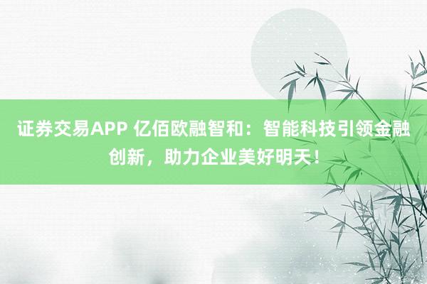 證券交易APP 億佰歐融智和：智能科技引領(lǐng)金融創(chuàng)新，助力企業(yè)美好明天！
