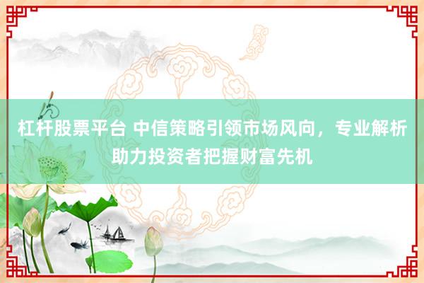 杠桿股票平臺 中信策略引領(lǐng)市場風向，專業(yè)解析助力投資者把握財富先機