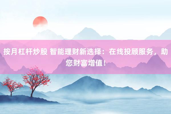 按月杠桿炒股 智能理財(cái)新選擇：在線投顧服務(wù)，助您財(cái)富增值！