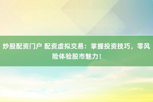 炒股配資門戶 配資虛擬交易：掌握投資技巧，零風(fēng)險(xiǎn)體驗(yàn)股市魅力！