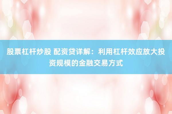 股票杠桿炒股 配資貸詳解：利用杠桿效應放大投資規(guī)模的金融交易方式