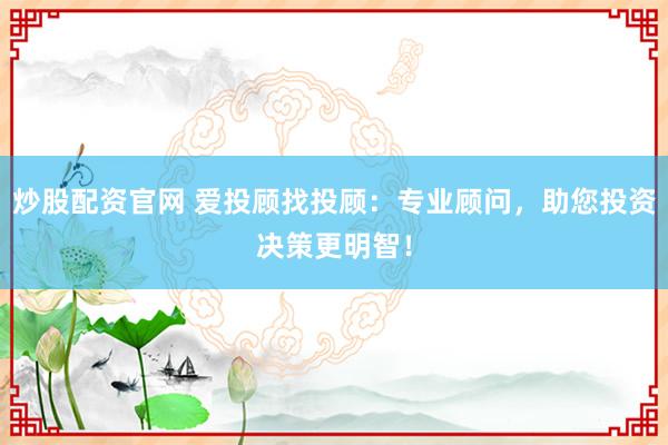 炒股配資官網(wǎng) 愛投顧找投顧：專業(yè)顧問，助您投資決策更明智！